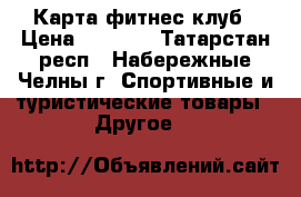 Карта фитнес клуб › Цена ­ 2 500 - Татарстан респ., Набережные Челны г. Спортивные и туристические товары » Другое   